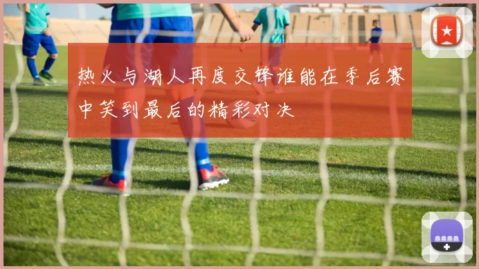 热火与湖人再度交锋谁能在季后赛中笑到最后的精彩对决