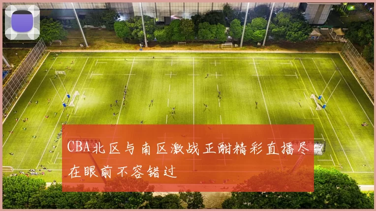 CBA北区与南区激战正酣精彩直播尽在眼前不容错过