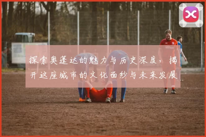 探索奥蓬达的魅力与历史深度，揭开这座城市的文化面纱与未来发展潜力