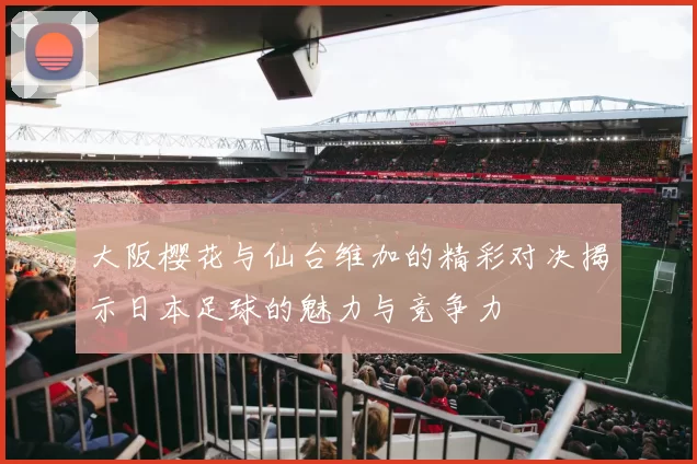 大阪樱花与仙台维加的精彩对决揭示日本足球的魅力与竞争力
