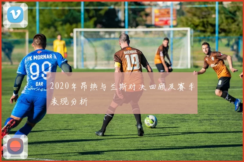 2020年昂热与兰斯对决回顾及赛季表现分析