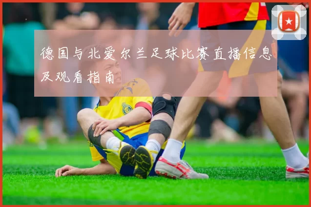 德国与北爱尔兰足球比赛直播信息及观看指南
