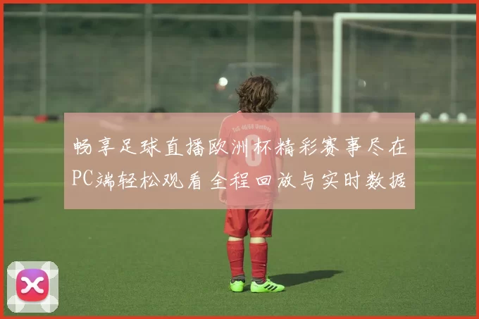 畅享足球直播欧洲杯精彩赛事尽在PC端轻松观看全程回放与实时数据分析