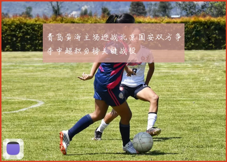 青岛黄海主场迎战北京国安双方争夺中超积分榜关键战役