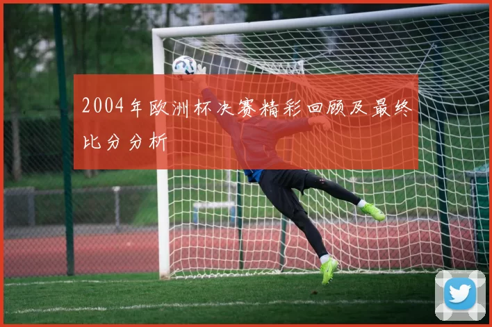 2004年欧洲杯决赛精彩回顾及最终比分分析