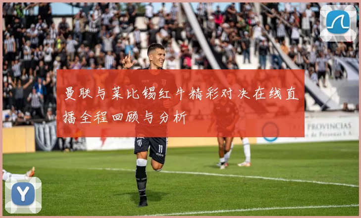 曼联与莱比锡红牛精彩对决在线直播全程回顾与分析