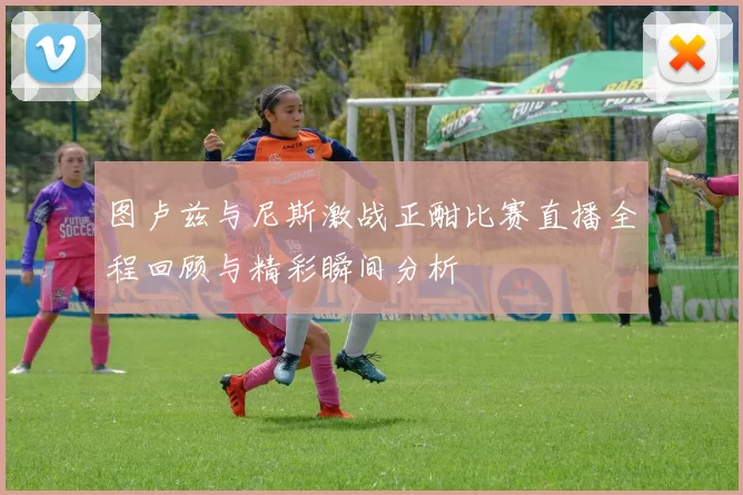 图卢兹与尼斯激战正酣比赛直播全程回顾与精彩瞬间分析