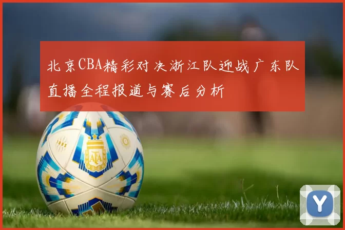 北京CBA精彩对决浙江队迎战广东队直播全程报道与赛后分析