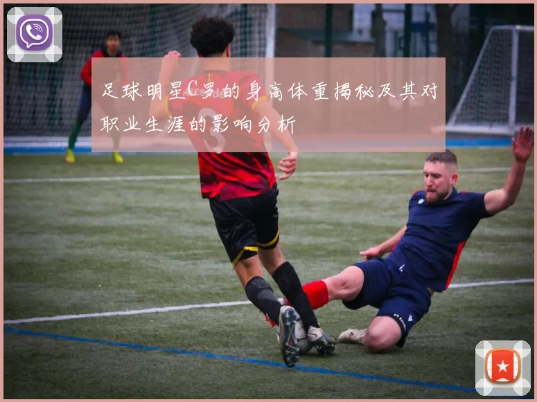 足球明星C罗的身高体重揭秘及其对职业生涯的影响分析