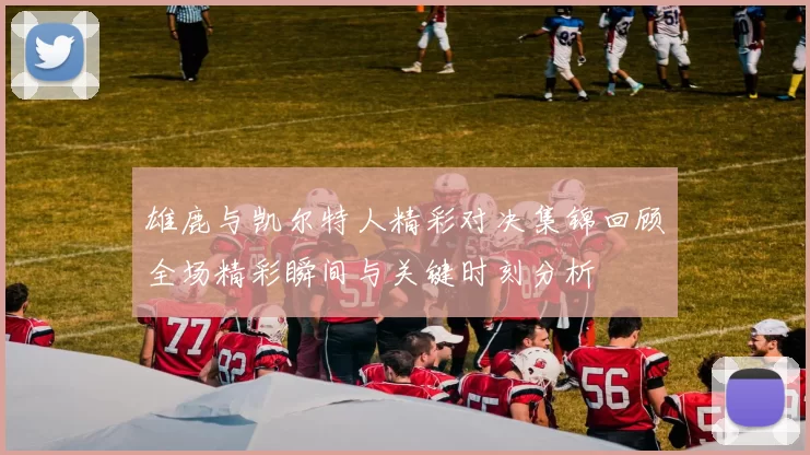 雄鹿与凯尔特人精彩对决集锦回顾全场精彩瞬间与关键时刻分析