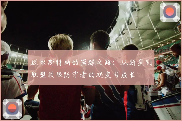 迈尔斯特纳的篮球之路：从新星到联盟顶级防守者的蜕变与成长