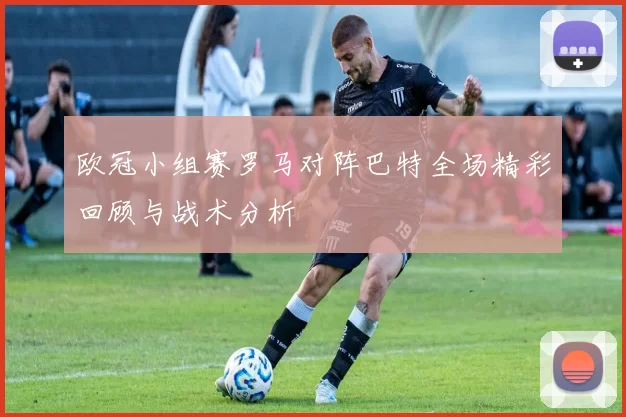 欧冠小组赛罗马对阵巴特全场精彩回顾与战术分析