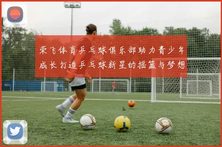 荣飞体育乒乓球俱乐部助力青少年成长打造乒乓球新星的摇篮与梦想舞台
